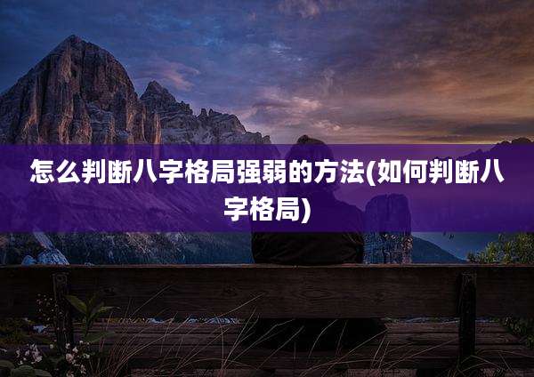 怎么判断八字格局强弱的方法(如何判断八字格局)