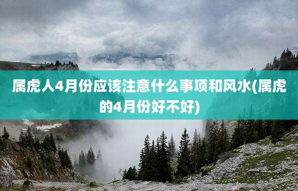 属虎人4月份应该注意什么事项和风水(属虎的4月份好不好)