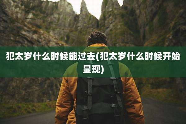 犯太岁什么时候能过去(犯太岁什么时候开始显现)