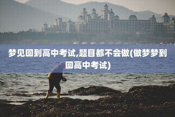 梦见回到高中考试,题目都不会做(做梦梦到回高中考试)