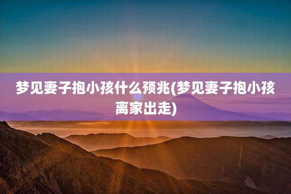 梦见妻子抱小孩什么预兆(梦见妻子抱小孩离家出走)