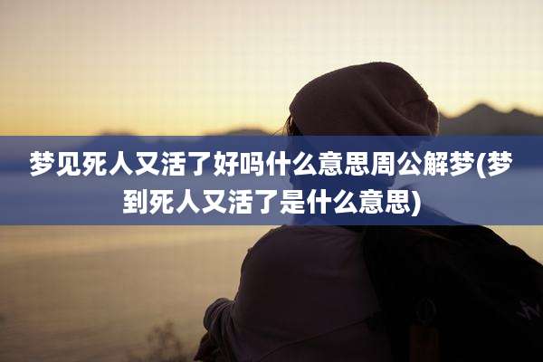 梦见死人又活了好吗什么意思周公解梦(梦到死人又活了是什么意思)