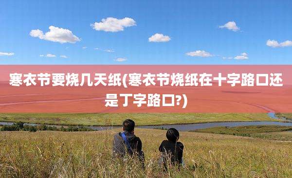 寒衣节要烧几天纸(寒衣节烧纸在十字路口还是丁字路口?)