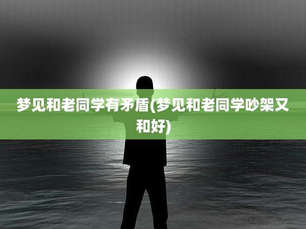 梦见和老同学有矛盾(梦见和老同学吵架又和好)