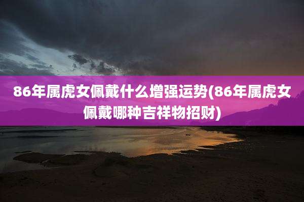 86年属虎女佩戴什么增强运势(86年属虎女佩戴哪种吉祥物招财)