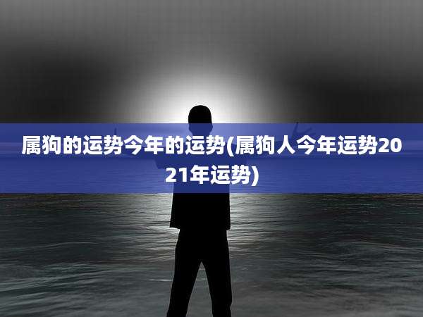 属狗的运势今年的运势(属狗人今年运势2021年运势)