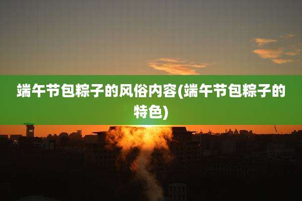 端午节包粽子的风俗内容(端午节包粽子的特色)