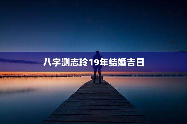 八字测志玲19年结婚吉日