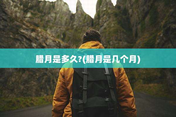 腊月是多久?(腊月是几个月)