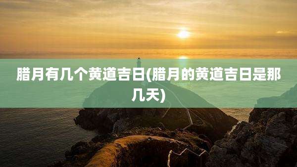 腊月有几个黄道吉日(腊月的黄道吉日是那几天)