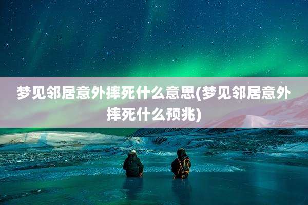 梦见邻居意外摔死什么意思(梦见邻居意外摔死什么预兆)