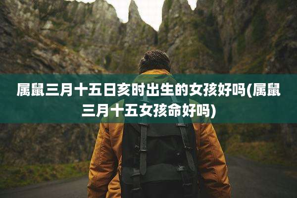 属鼠三月十五日亥时出生的女孩好吗(属鼠三月十五女孩命好吗)