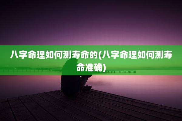 八字命理如何测寿命的(八字命理如何测寿命准确)