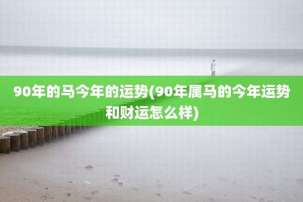 90年的马今年的运势(90年属马的今年运势和财运怎么样)