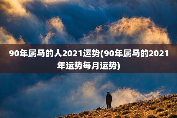 90年属马的人2021运势(90年属马的2021年运势每月运势)