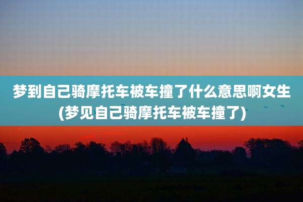 梦到自己骑摩托车被车撞了什么意思啊女生(梦见自己骑摩托车被车撞了)