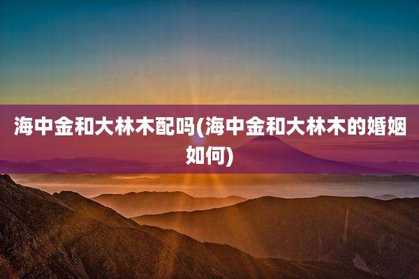 海中金和大林木配吗(海中金和大林木的婚姻如何)
