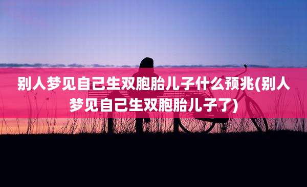 别人梦见自己生双胞胎儿子什么预兆(别人梦见自己生双胞胎儿子了)