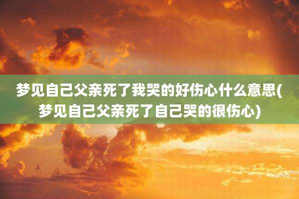 梦见自己父亲死了我哭的好伤心什么意思(梦见自己父亲死了自己哭的很伤心)