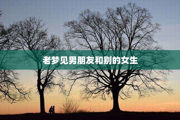 老梦见男朋友和别的女生