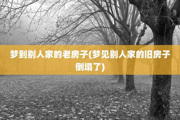 梦到别人家的老房子(梦见别人家的旧房子倒塌了)