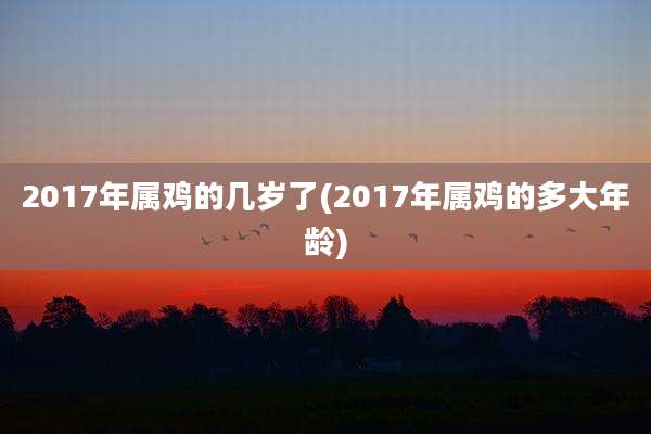 2017年属鸡的几岁了(2017年属鸡的多大年龄)