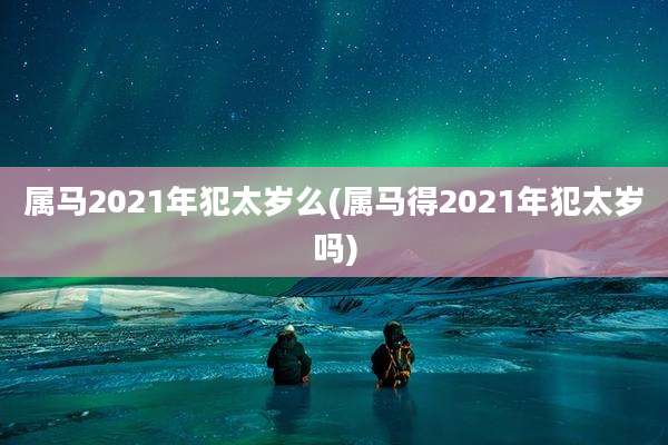 属马2021年犯太岁么(属马得2021年犯太岁吗)