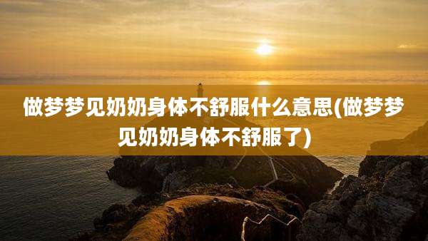 做梦梦见奶奶身体不舒服什么意思(做梦梦见奶奶身体不舒服了)