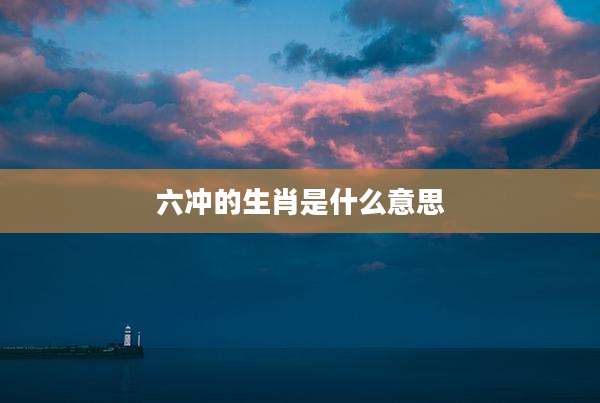 六冲的生肖是什么意思