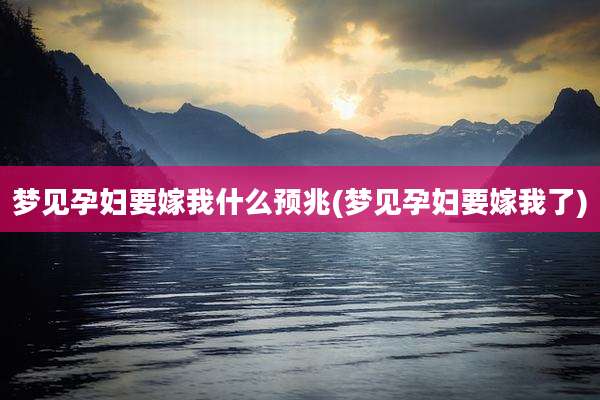 梦见孕妇要嫁我什么预兆(梦见孕妇要嫁我了)