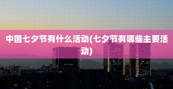中国七夕节有什么活动(七夕节有哪些主要活动)