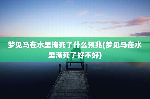 梦见马在水里淹死了什么预兆(梦见马在水里淹死了好不好)