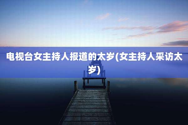 电视台女主持人报道的太岁(女主持人采访太岁)