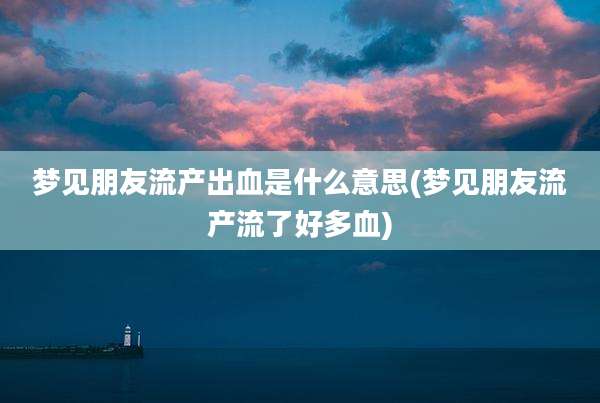 梦见朋友流产出血是什么意思(梦见朋友流产流了好多血)