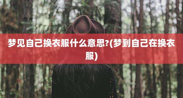 梦见自己换衣服什么意思?(梦到自己在换衣服)