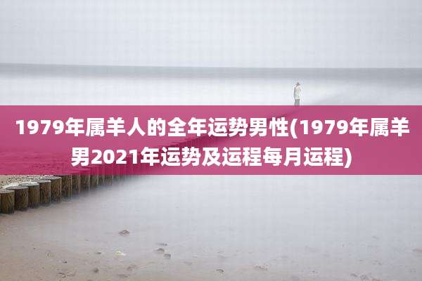 1979年属羊人的全年运势男性(1979年属羊男2021年运势及运程每月运程)