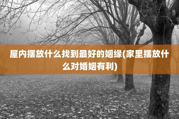 屋内摆放什么找到最好的姻缘(家里摆放什么对婚姻有利)