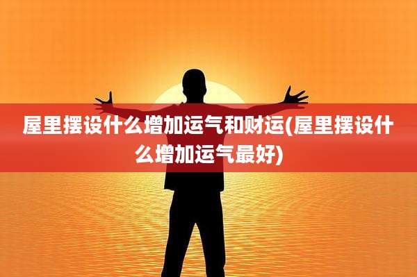 屋里摆设什么增加运气和财运(屋里摆设什么增加运气最好)