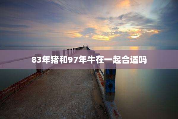 83年猪和97年牛在一起合适吗