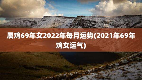 属鸡69年女2022年每月运势(2021年69年鸡女运气)