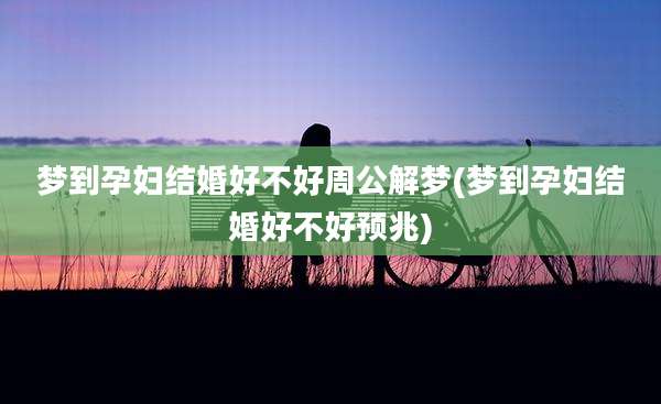 梦到孕妇结婚好不好周公解梦(梦到孕妇结婚好不好预兆)