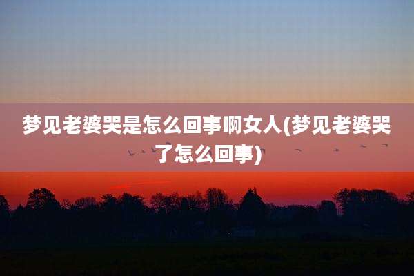 梦见老婆哭是怎么回事啊女人(梦见老婆哭了怎么回事)