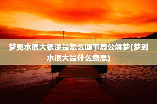 梦见水很大很深是怎么回事周公解梦(梦到水很大是什么意思)