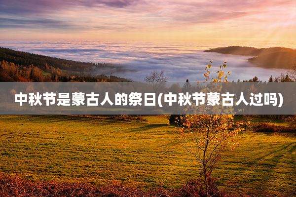 中秋节是蒙古人的祭日(中秋节蒙古人过吗)