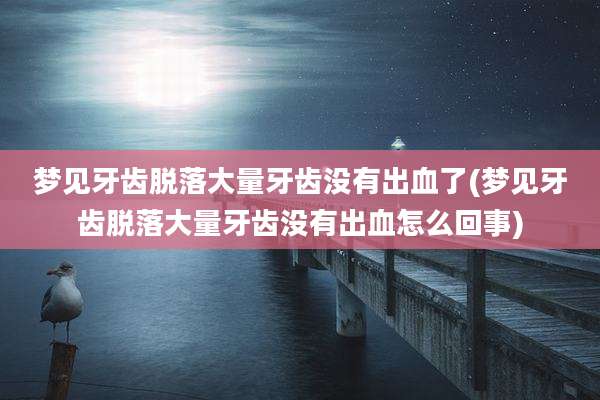 梦见牙齿脱落大量牙齿没有出血了(梦见牙齿脱落大量牙齿没有出血怎么回事)