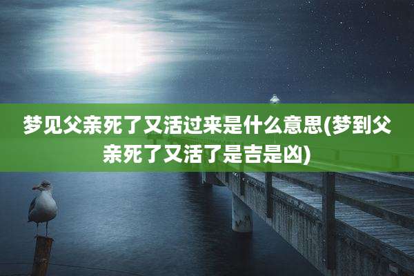 梦见父亲死了又活过来是什么意思(梦到父亲死了又活了是吉是凶)