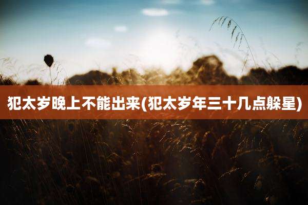 犯太岁晚上不能出来(犯太岁年三十几点躲星)