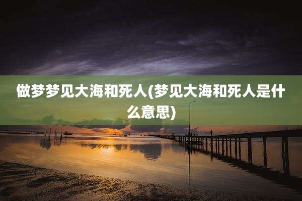 做梦梦见大海和死人(梦见大海和死人是什么意思)