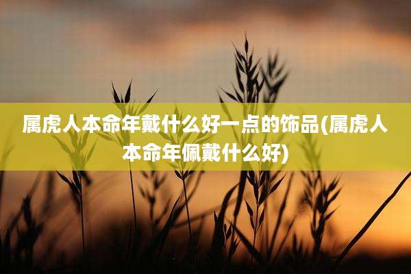 属虎人本命年戴什么好一点的饰品(属虎人本命年佩戴什么好)