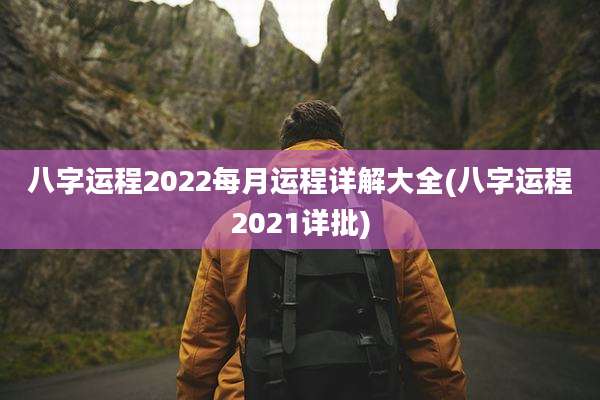 八字运程2022每月运程详解大全(八字运程2021详批)